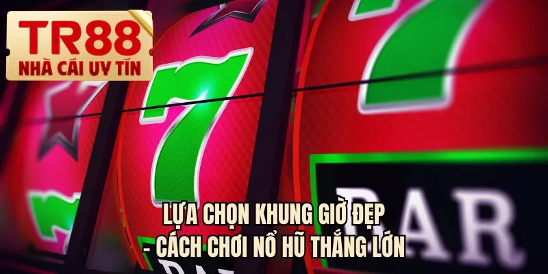 Lựa chọn khung giờ đẹp - Cách chơi nổ hũ thắng lớn